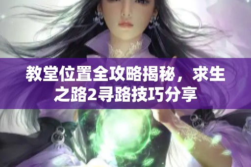 教堂位置全攻略揭秘，求生之路2寻路技巧分享