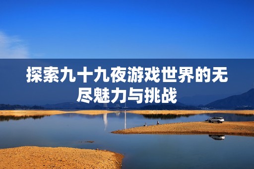 探索九十九夜游戏世界的无尽魅力与挑战