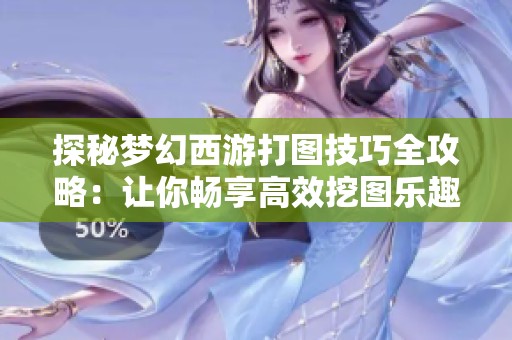 探秘梦幻西游打图技巧全攻略：让你畅享高效挖图乐趣