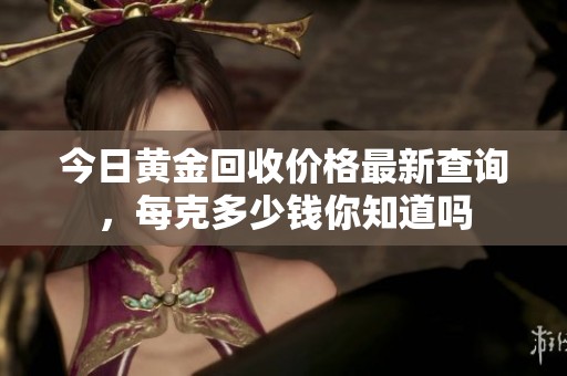今日黄金回收价格最新查询，每克多少钱你知道吗
