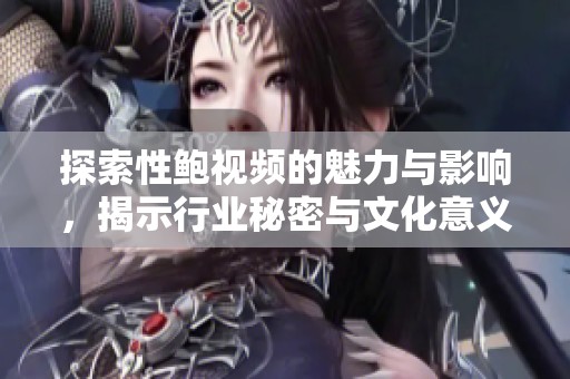 探索性鲍视频的魅力与影响，揭示行业秘密与文化意义