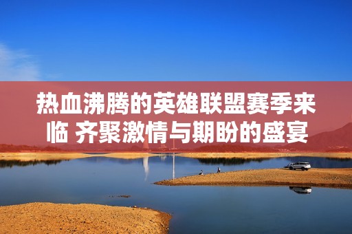 热血沸腾的英雄联盟赛季来临 齐聚激情与期盼的盛宴