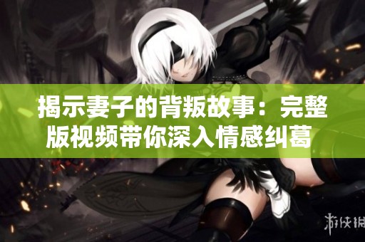 揭示妻子的背叛故事：完整版视频带你深入情感纠葛 