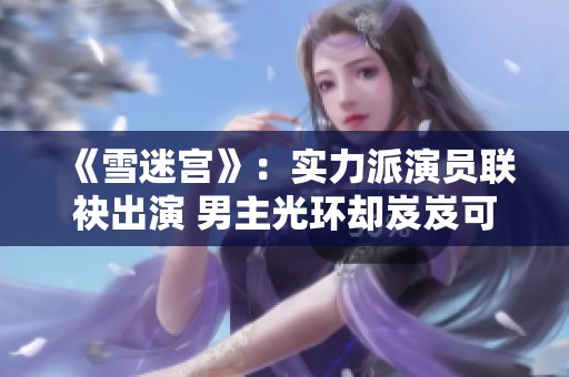 《雪迷宫》：实力派演员联袂出演 男主光环却岌岌可危
