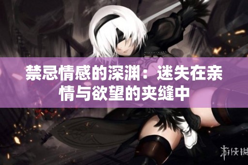 禁忌情感的深渊：迷失在亲情与欲望的夹缝中