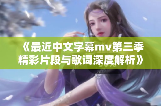 《最近中文字幕mv第三季精彩片段与歌词深度解析》