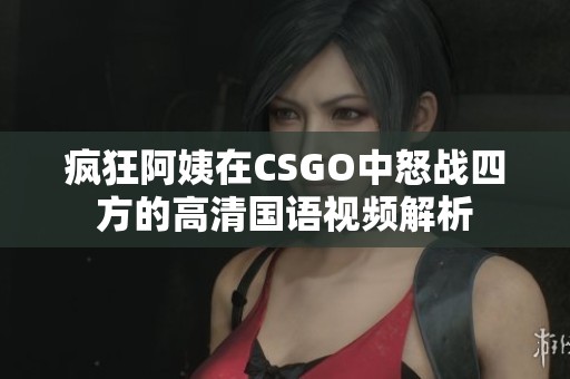 疯狂阿姨在CSGO中怒战四方的高清国语视频解析