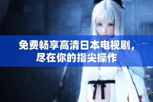 免费畅享高清日本电视剧，尽在你的指尖操作