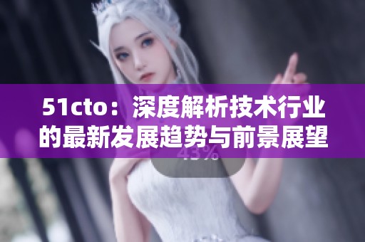 51cto：深度解析技术行业的最新发展趋势与前景展望