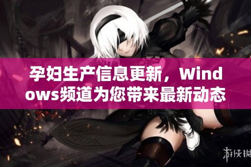 孕妇生产信息更新，Windows频道为您带来最新动态