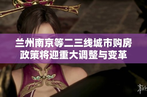 兰州南京等二三线城市购房政策将迎重大调整与变革