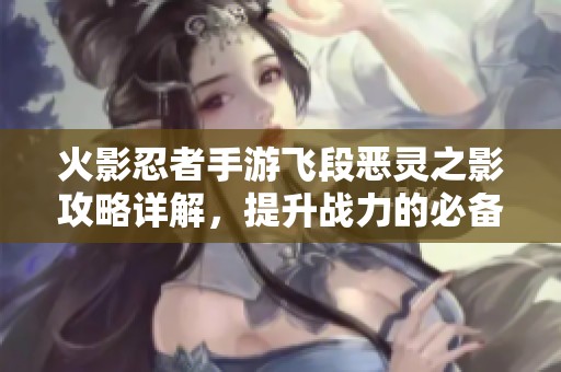 火影忍者手游飞段恶灵之影攻略详解，提升战力的必备技巧与心得