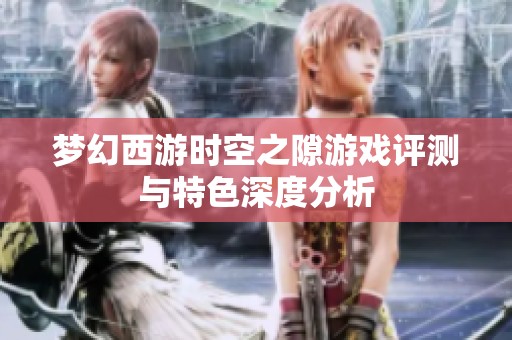 梦幻西游时空之隙游戏评测与特色深度分析