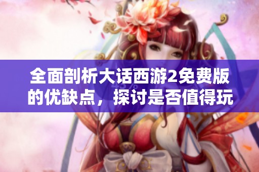 全面剖析大话西游2免费版的优缺点，探讨是否值得玩家们体验