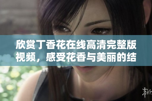 欣赏丁香花在线高清完整版视频，感受花香与美丽的结合