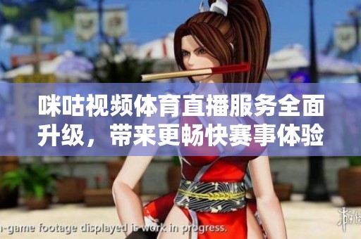 咪咕视频体育直播服务全面升级，带来更畅快赛事体验