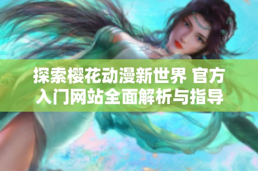 探索樱花动漫新世界 官方入门网站全面解析与指导