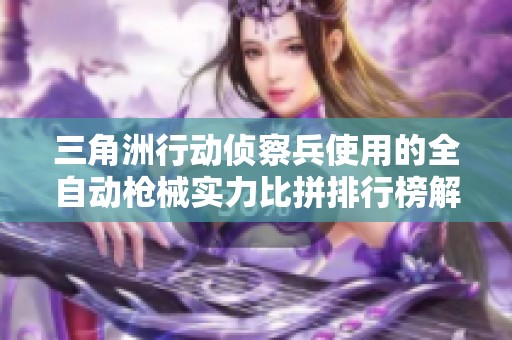 三角洲行动侦察兵使用的全自动枪械实力比拼排行榜解析