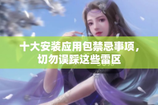 十大安装应用包禁忌事项，切勿误踩这些雷区