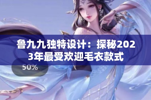 鲁九九独特设计：探秘2023年最受欢迎毛衣款式