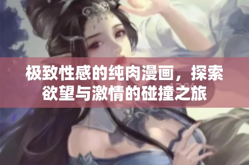 极致性感的纯肉漫画，探索欲望与激情的碰撞之旅