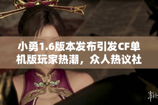 小勇1.6版本发布引发CF单机版玩家热潮，众人热议社会影响