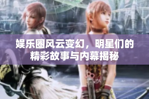 娱乐圈风云变幻，明星们的精彩故事与内幕揭秘