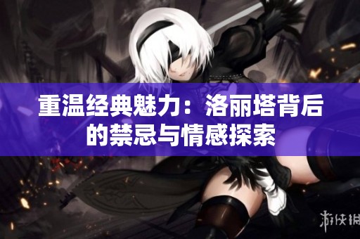 重温经典魅力：洛丽塔背后的禁忌与情感探索