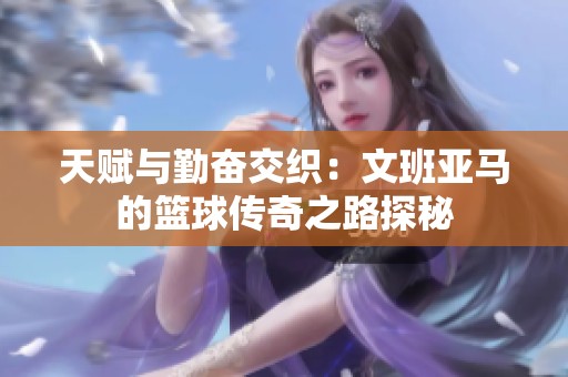 天赋与勤奋交织：文班亚马的篮球传奇之路探秘
