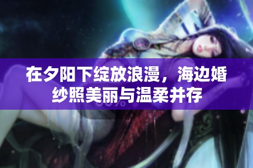 在夕阳下绽放浪漫，海边婚纱照美丽与温柔并存