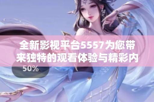 全新影视平台5557为您带来独特的观看体验与精彩内容