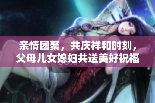 亲情团聚，共庆祥和时刻，父母儿女媳妇共送美好祝福