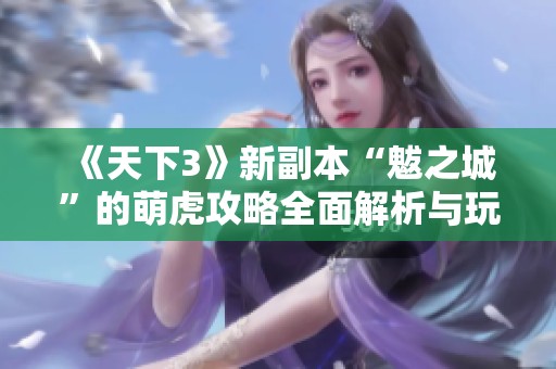 《天下3》新副本“魃之城”的萌虎攻略全面解析与玩法指南