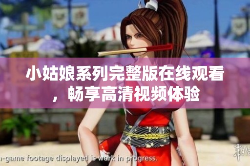 小姑娘系列完整版在线观看，畅享高清视频体验