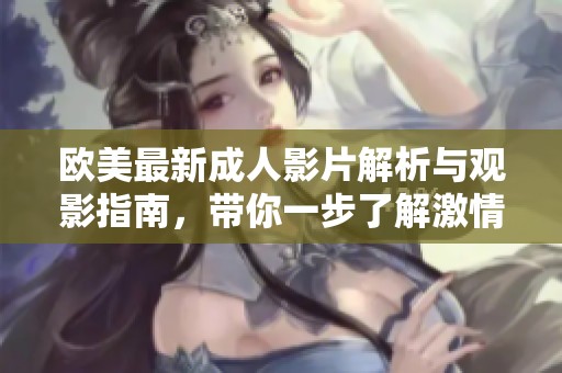 欧美最新成人影片解析与观影指南，带你一步了解激情世界