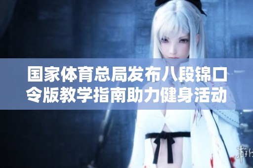 国家体育总局发布八段锦口令版教学指南助力健身活动
