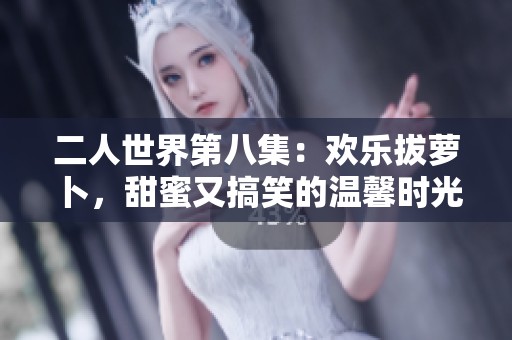 二人世界第八集：欢乐拔萝卜，甜蜜又搞笑的温馨时光