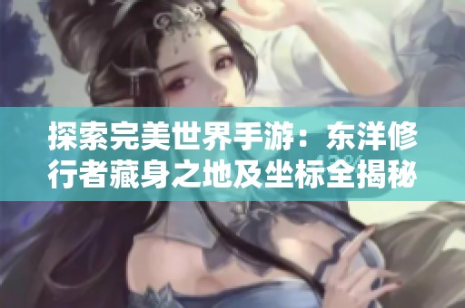 探索完美世界手游：东洋修行者藏身之地及坐标全揭秘