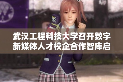 武汉工程科技大学召开数字新媒体人才校企合作智库启动仪式