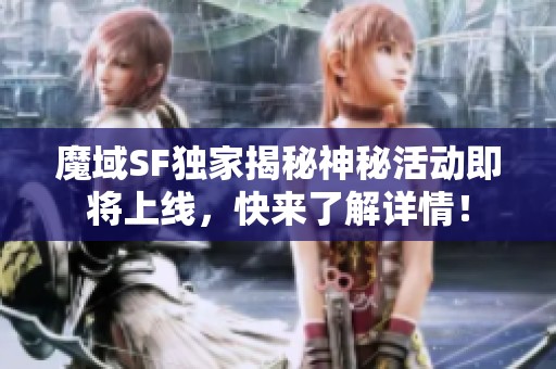 魔域SF独家揭秘神秘活动即将上线，快来了解详情！