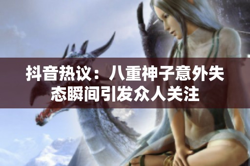 抖音热议：八重神子意外失态瞬间引发众人关注