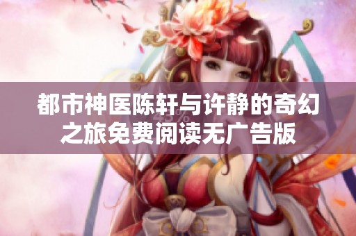 都市神医陈轩与许静的奇幻之旅免费阅读无广告版