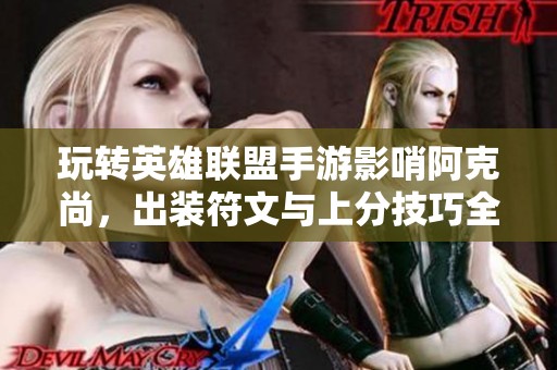 玩转英雄联盟手游影哨阿克尚，出装符文与上分技巧全面解析