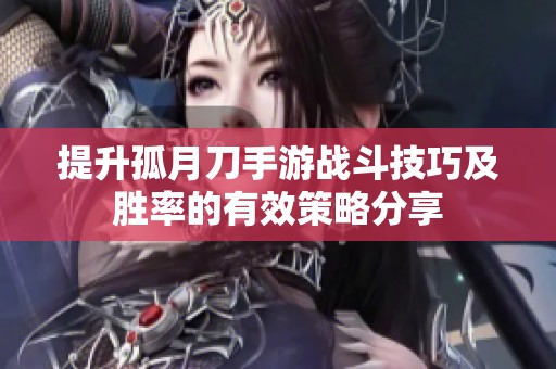 提升孤月刀手游战斗技巧及胜率的有效策略分享