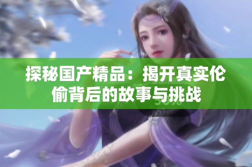 探秘国产精品：揭开真实伦偷背后的故事与挑战