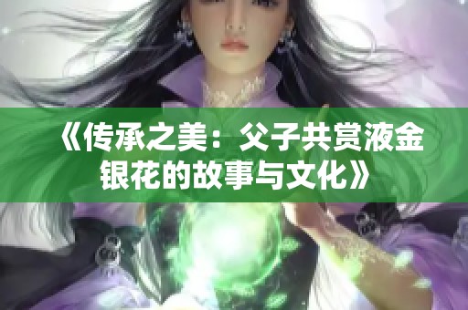 《传承之美：父子共赏液金银花的故事与文化》