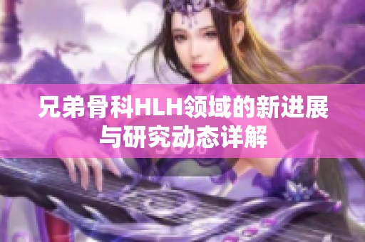 兄弟骨科HLH领域的新进展与研究动态详解