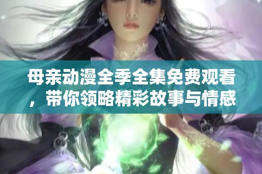 母亲动漫全季全集免费观看，带你领略精彩故事与情感历程