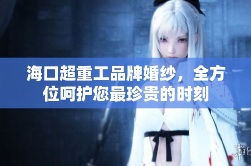 海口超重工品牌婚纱，全方位呵护您最珍贵的时刻
