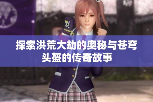 探索洪荒大劫的奥秘与苍穹头盔的传奇故事
